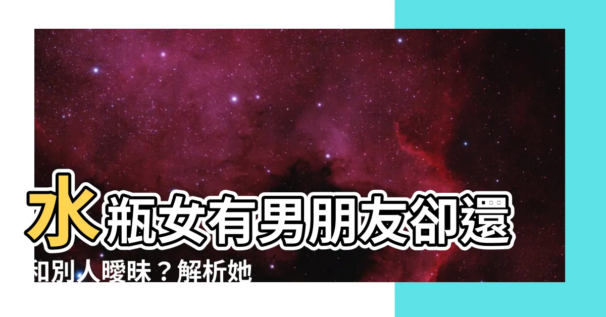 【水瓶女有男朋友還有機會嗎】水瓶女有男朋友卻還和別人曖昧？解析她的心理狀態和你的機會！