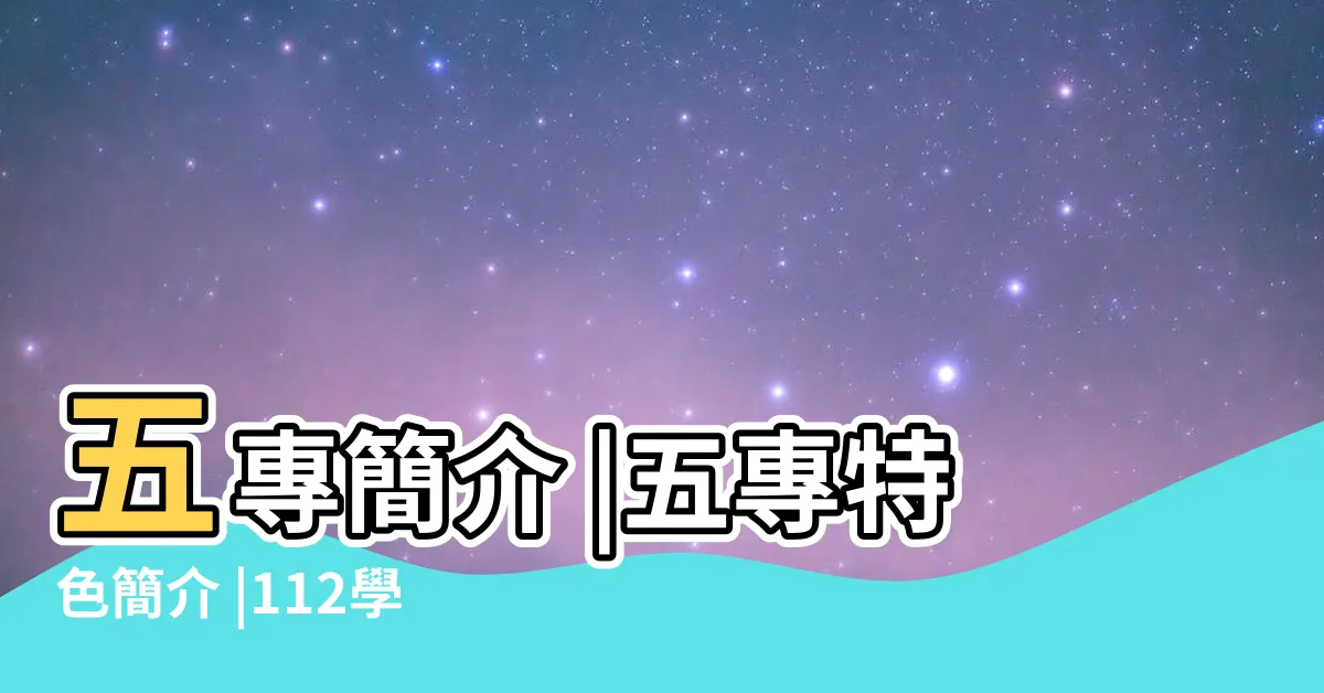 【五專的意思】五專簡介 |五專特色簡介 |112學年度五專多元入學進路指南 |