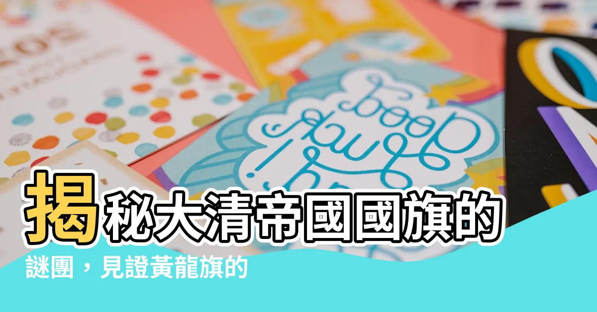 【大清帝國國旗】揭秘大清帝國國旗的謎團，見證黃龍旗的歷史變遷