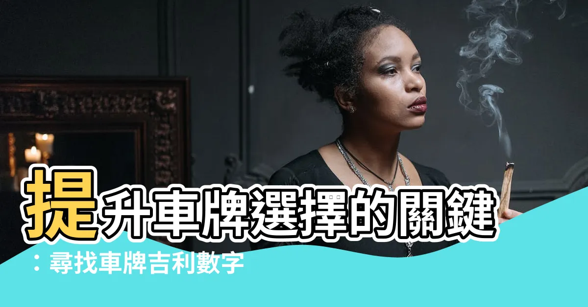 【車牌吉利數字查詢】提升車牌選擇的關鍵：尋找車牌吉利數字