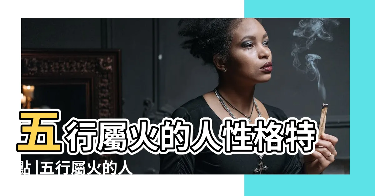 【屬火的人】五行屬火的人性格特點 |五行屬火的人喜忌都有哪些 |