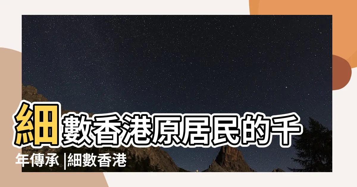 【新界五大氏族】細數香港原居民的千年傳承 |細數香港原居民的千年傳承 |新界五大氏族係邊五個 |