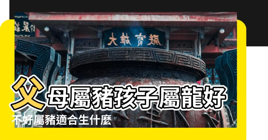 父母屬豬孩子屬龍好不好屬豬適合生什麼 |爸爸屬豬孩子屬龍好嗎父母屬豬生龍寶寶好 |屬豬的爸爸適合生屬龍的寶寶嗎一生無憂無慮 |【屬龍的父母與屬豬的孩子】