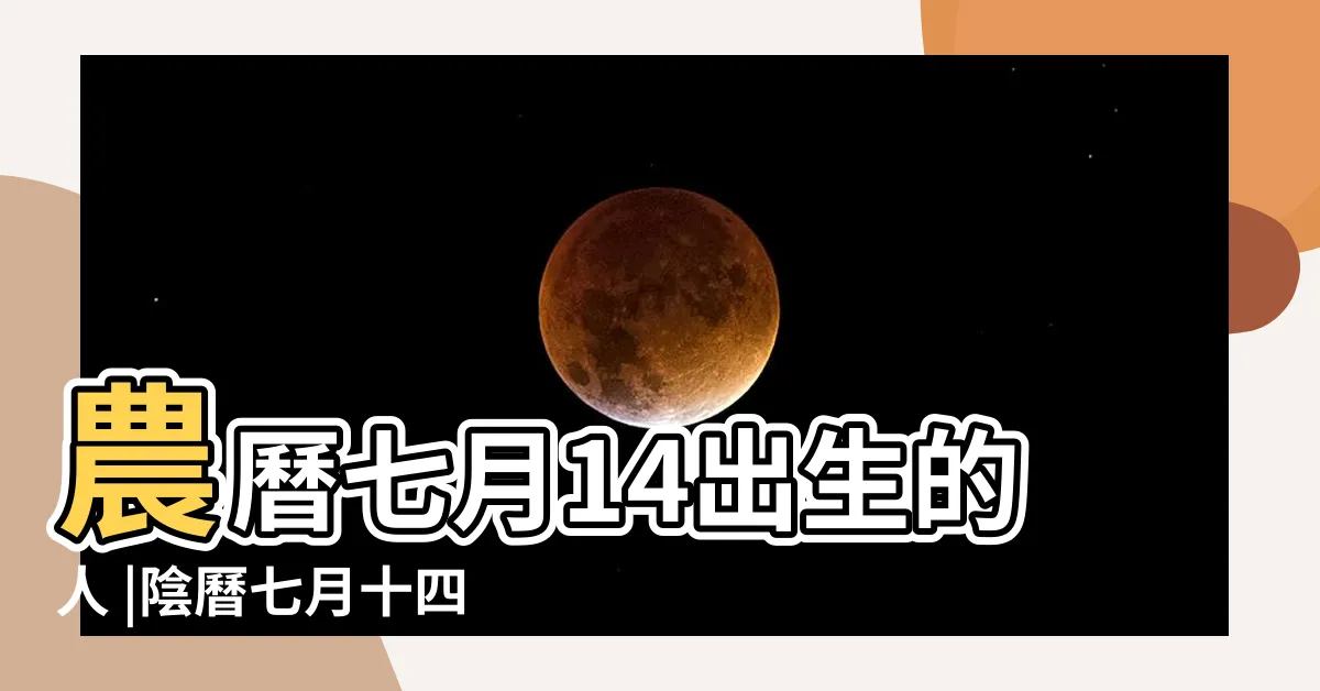 【農曆7月14出生】農曆七月14出生的人 |陰曆七月十四出生的人的命 |命運平安順暢嗎 |