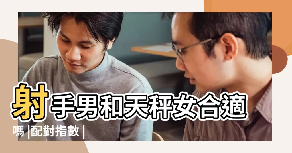 射手男和天秤女合適嗎 |配對指數 |相處之道 |【天秤座女和射手男】