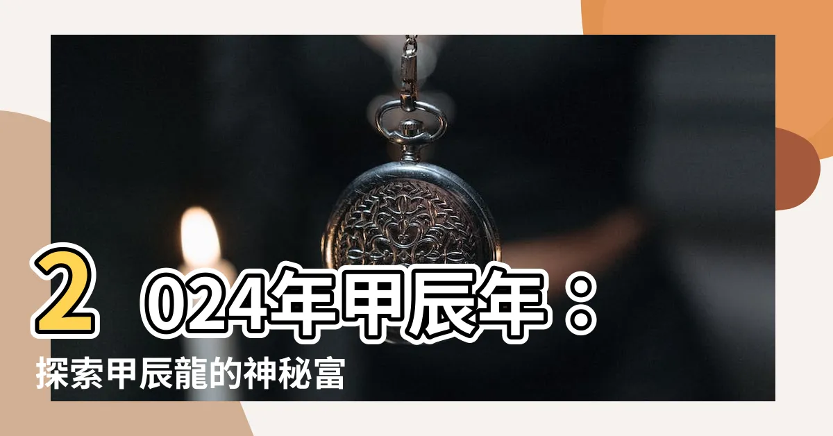 【甲辰年是什麼龍】2024年甲辰年：探索甲辰龍的神秘富貴之道