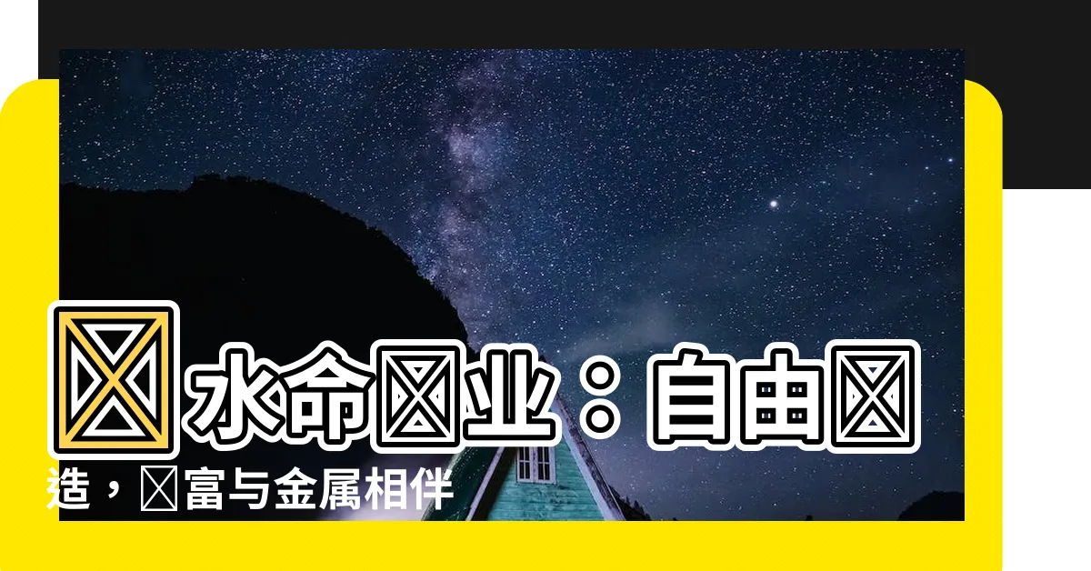 【餓水命職業】飢水命職業：自由創造，財富與金屬相伴