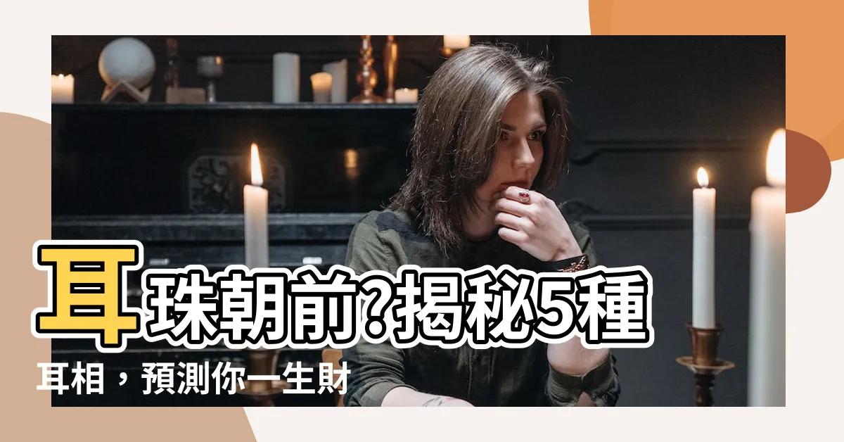 【耳珠朝前】耳珠朝前?揭秘5種耳相，預測你一生財運和命運！