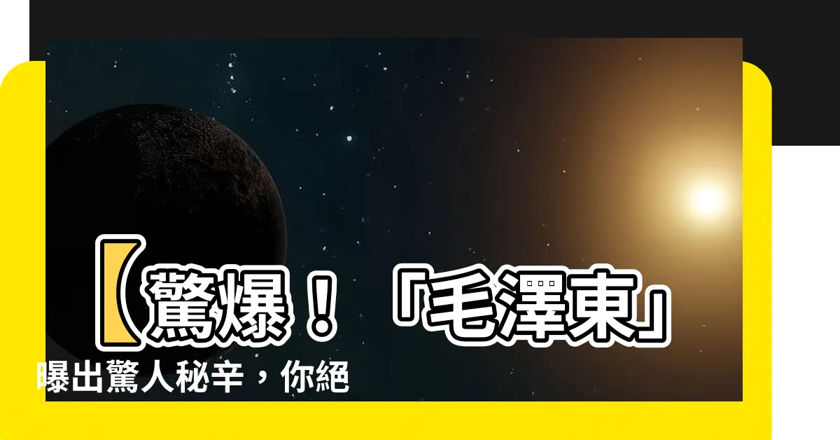 【毛澤】【驚爆！「毛澤東」曝出驚人秘辛，你絕對無法相信的真相！】