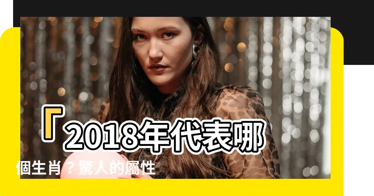 【2018屬什麼】「2018年代表哪個生肖？驚人的屬性揭示！」