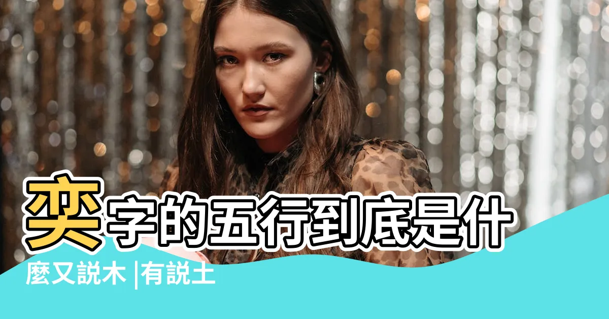 【奕的五行】奕字的五行到底是什麼又説木 |有説土還有説金 |奕的意思 |