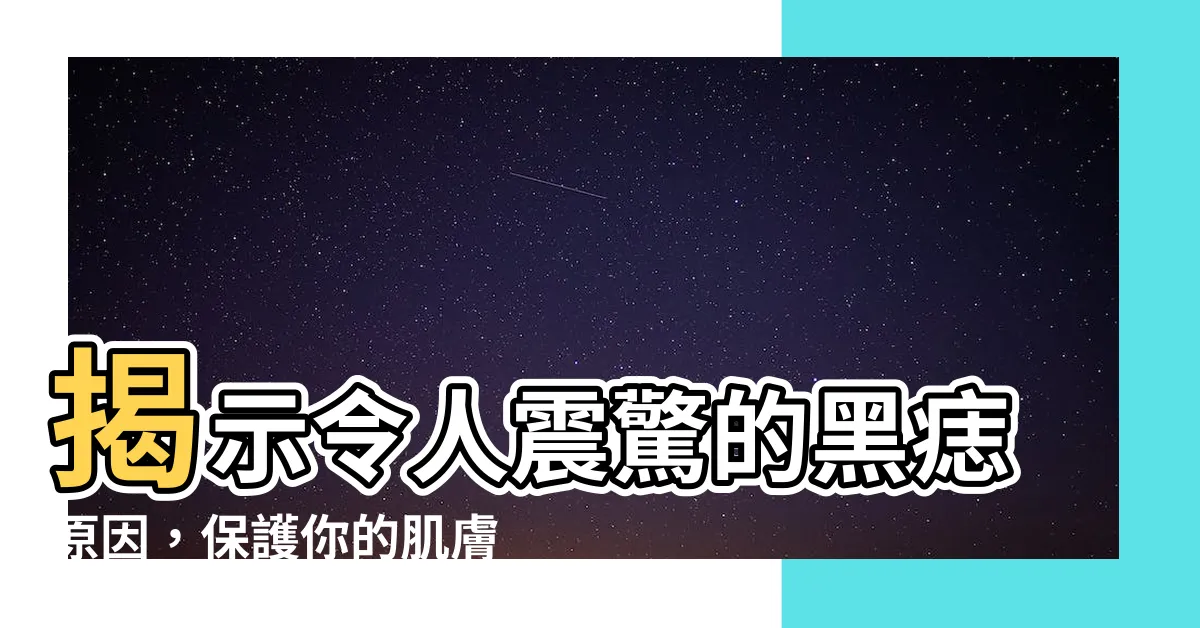 【黑痣原因】揭示令人震驚的黑痣原因，保護你的肌膚免受侵害！