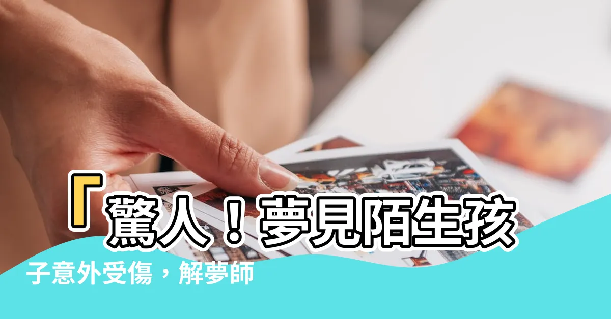 【夢見別人的孩子受傷】「驚人！夢見陌生孩子意外受傷，解夢師解釋可能的含義」