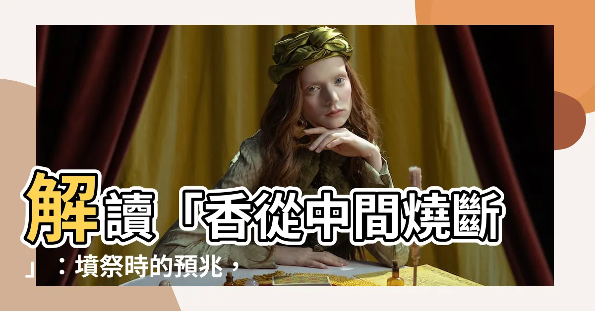 【香從中間燒斷】解讀「香從中間燒斷」：墳祭時的預兆，隱藏了什麼含意？