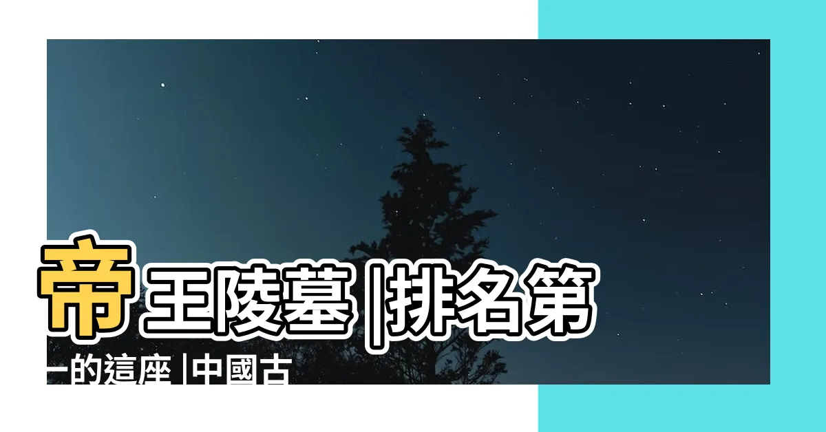【皇帝墓】帝王陵墓 |排名第一的這座 |中國古代歷史上十大帝王陵墓 |