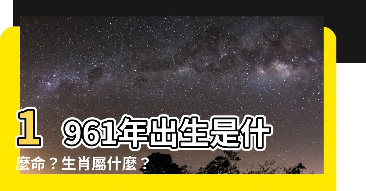 【1961年屬什麼】1961年出生是什麼命？生肖屬什麼？揭曉你的一生運勢！ - 8Z 八字常識網