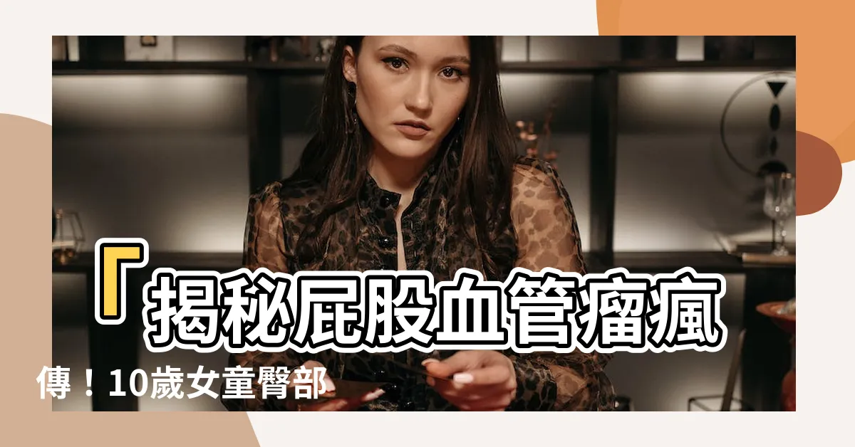 【屁股血管瘤】「揭秘屁股血管瘤瘋傳！10歲女童臀部驚現大小不一的巨大病例」