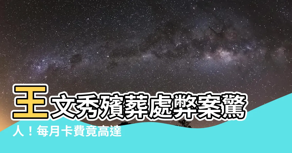 【王文秀殯葬處】王文秀殯葬處弊案驚人！每月卡費竟高達30萬