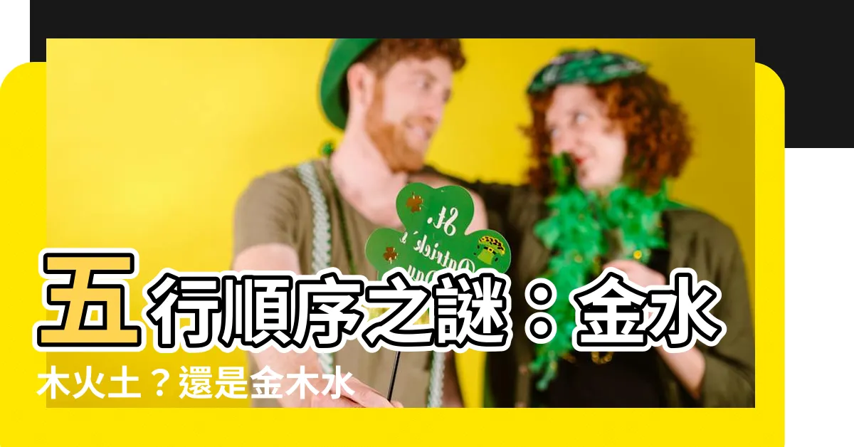 【金木水火土 順序】五行順序之謎：金水木火土？還是金木水火土？