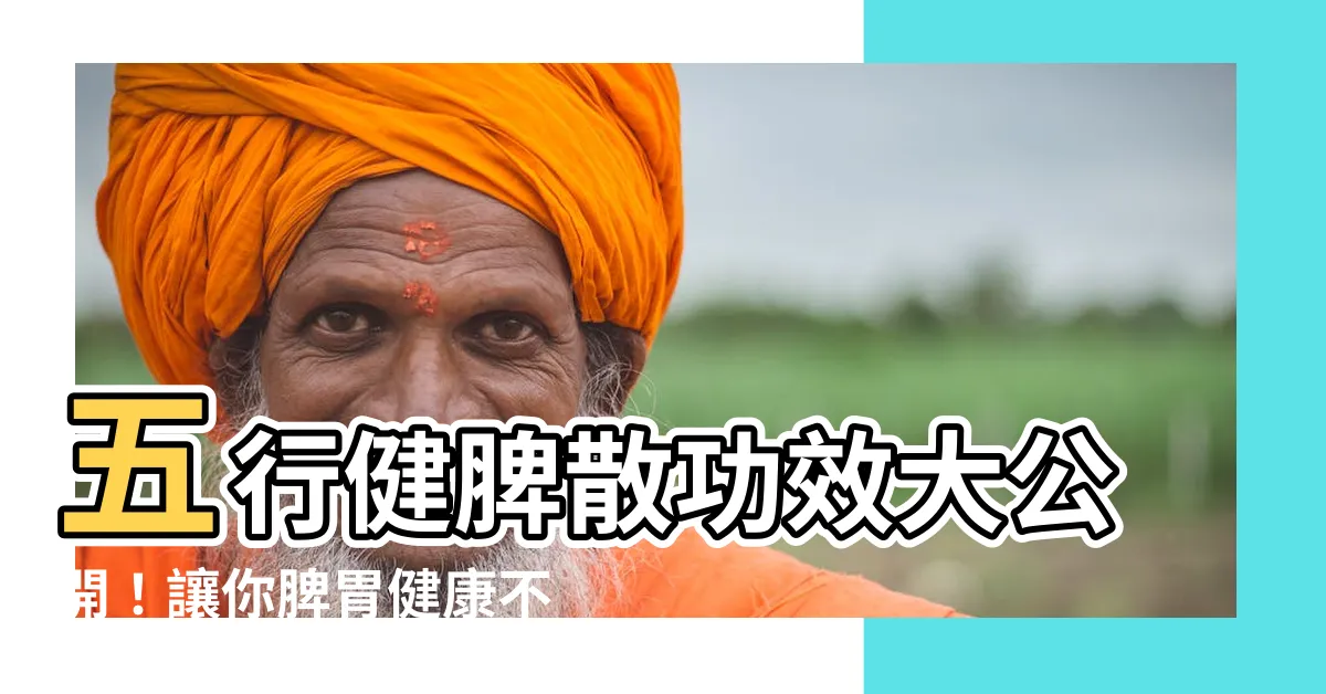 【五行健脾散功效】五行健脾散功效大公開！讓你脾胃健康不煩惱