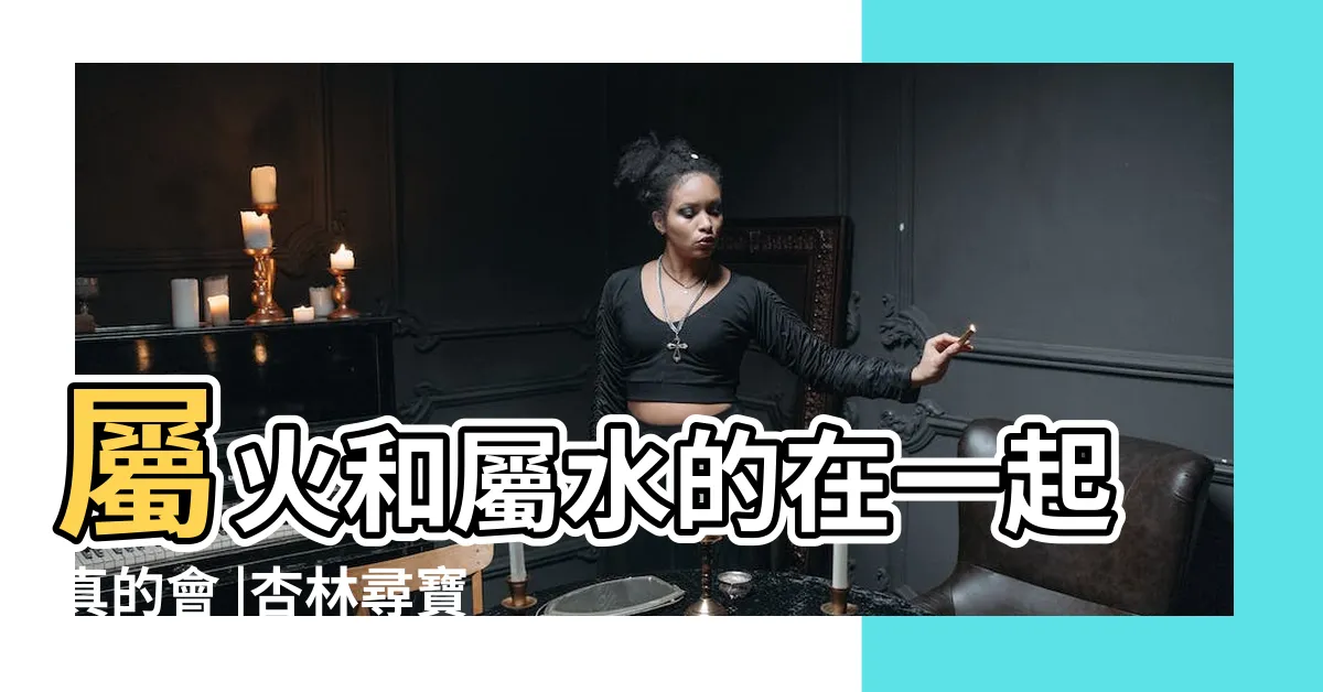 【水跟火】屬火和屬水的在一起真的會 |杏林尋寶 |中醫裏的水和火 |