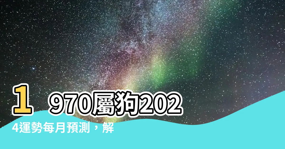 【1970屬狗2024運勢每月】1970屬狗2024運勢每月預測，解析你在這一年的運程！