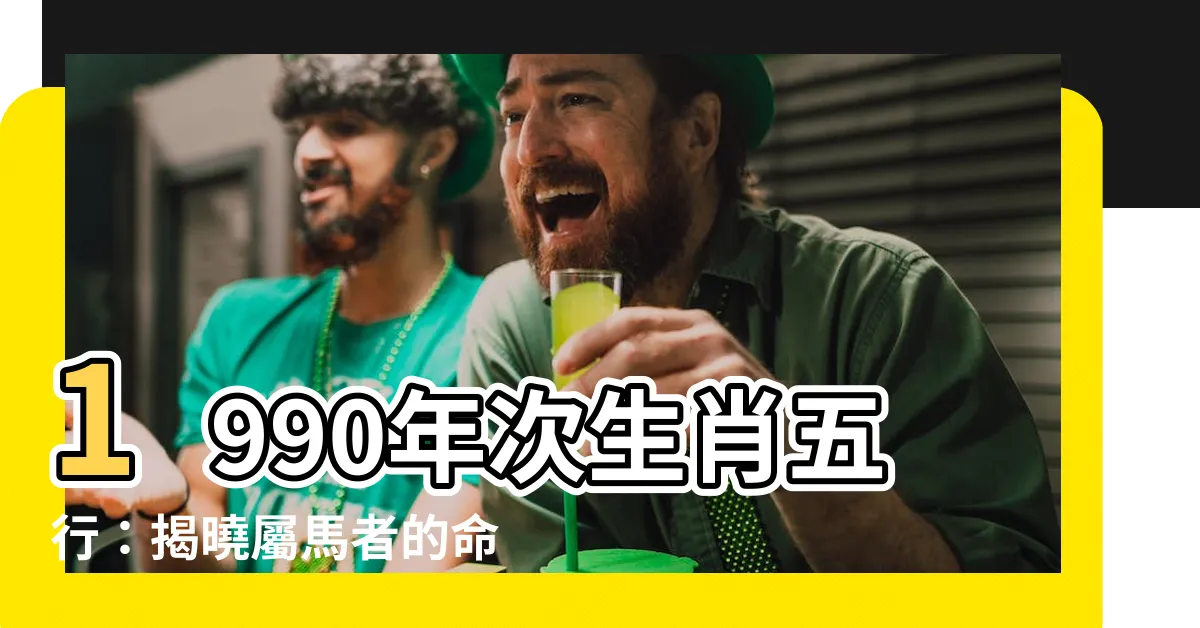 【1990年次生肖五行】1990年次生肖五行：揭曉屬馬者的命格之謎