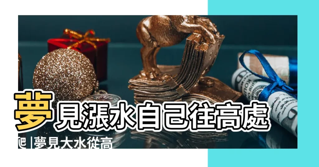 夢見漲水自己往高處爬 |夢見大水從高處衝下來夢見大水沖向自己逃生 |夢見發洪水往高處跑 |【夢到洪水從高處衝來】