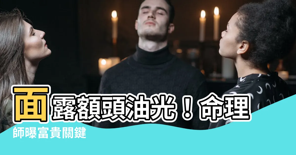 【額頭油光面相】面露額頭油光！命理師曝富貴關鍵