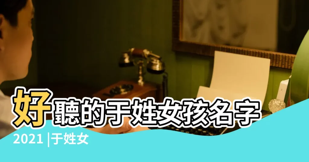 好聽的于姓女孩名字2021 |于姓女孩起名字大全 |于姓女寶寶起名大全 |【于姓女孩名字兩字起名】