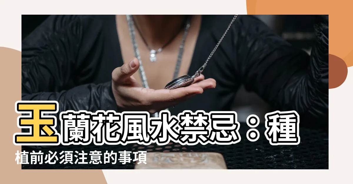 【玉蘭花風水禁忌】玉蘭花風水禁忌：種植前必須注意的事項及深入瞭解玉蘭花的寓意