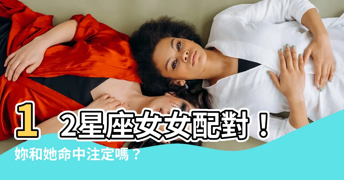 【女女星座配對】12星座女女配對！妳和她命中註定嗎？揭密最速配的星座組合