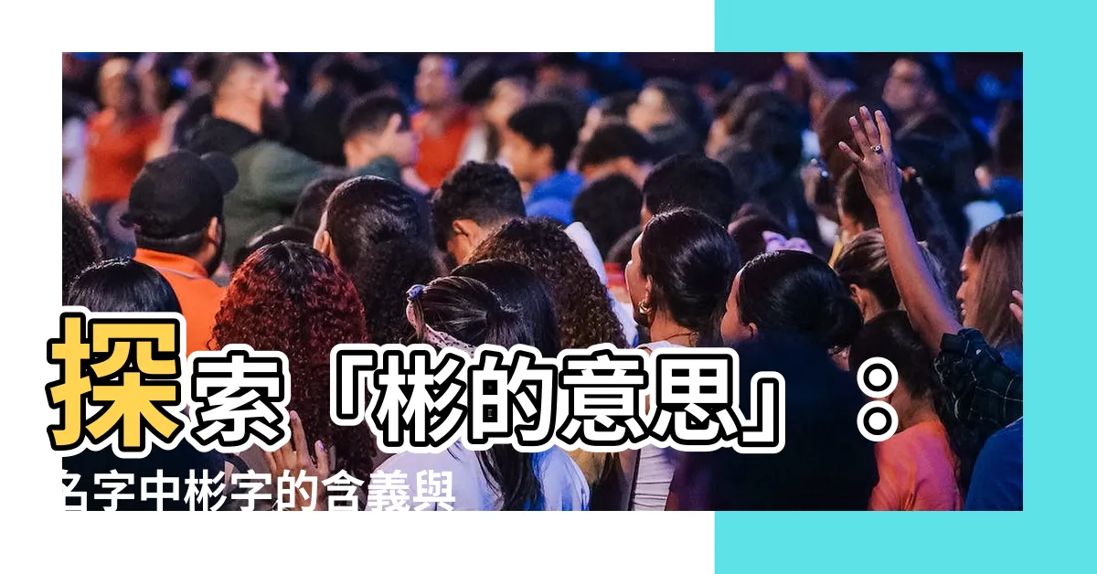【彬的意思】探索「彬的意思」：名字中彬字的含義與寓意