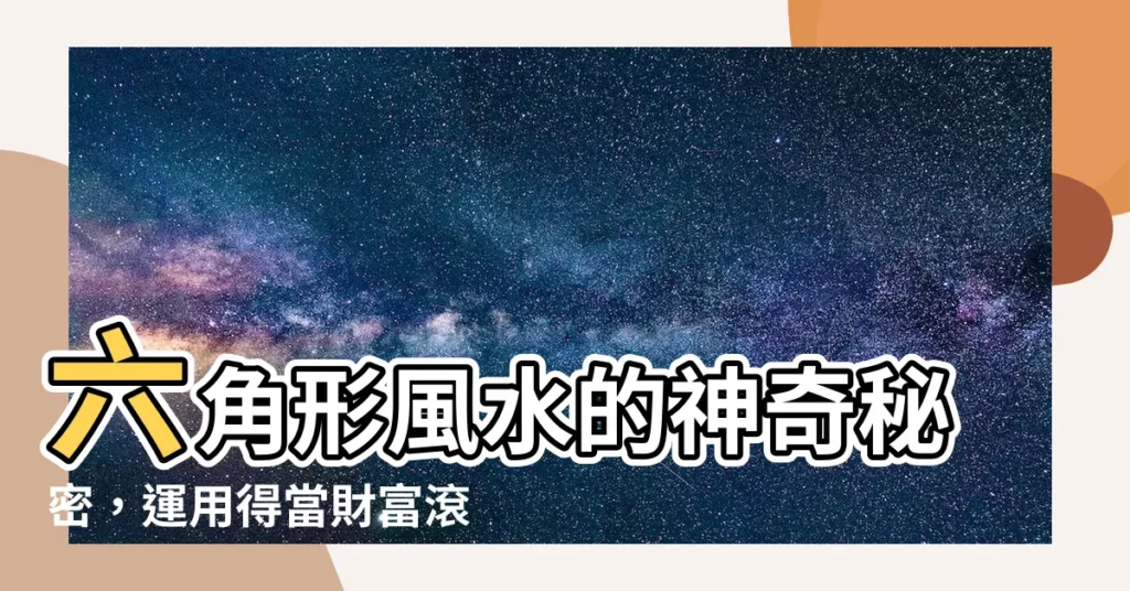 【六角 風水】六角形風水的神奇秘密，運用得當財富滾滾而來！