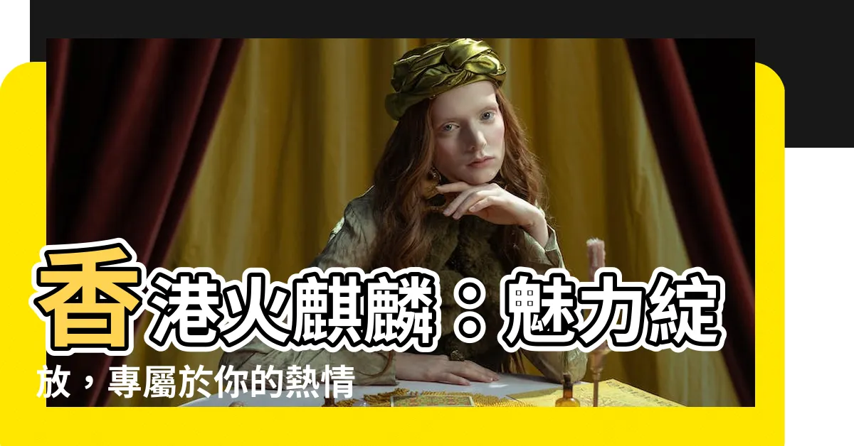 【香港火麒麟】香港火麒麟：魅力綻放，專屬於你的熱情時刻！