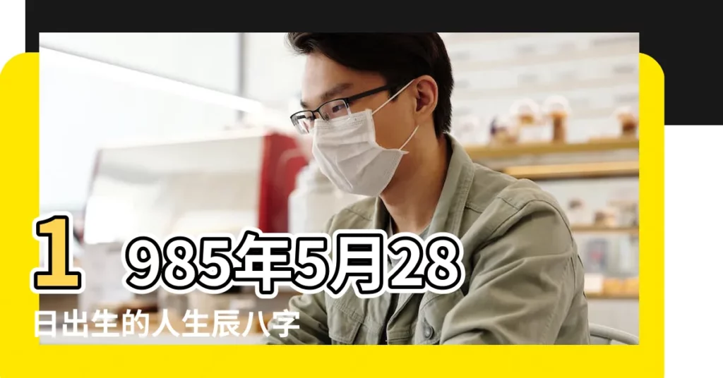 1985年5月28日出生的人生辰八字測算 |農曆一九 |農曆1985年5月28日生日算命 |【1985年陰曆5月28命運】