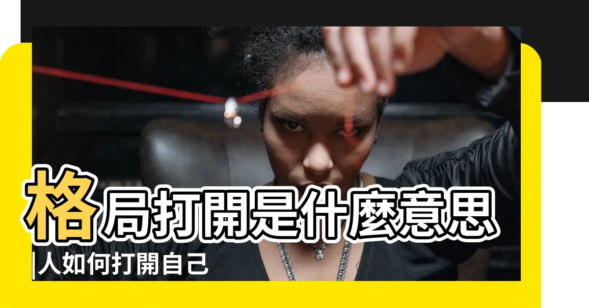 【格局要打開】格局打開是什麼意思 |人如何打開自己的格局 |格局打開 |