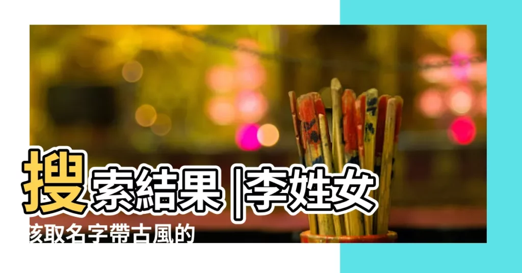 搜索結果 |李姓女孩取名字帶古風的 |李姓唯美古風名字女 |【李姓古風名字】