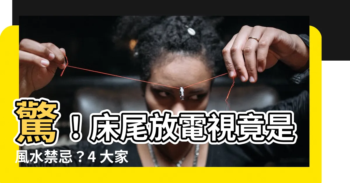 【牀尾 電視】驚！牀尾放電視竟是風水禁忌？4 大家電擺放位置大公開