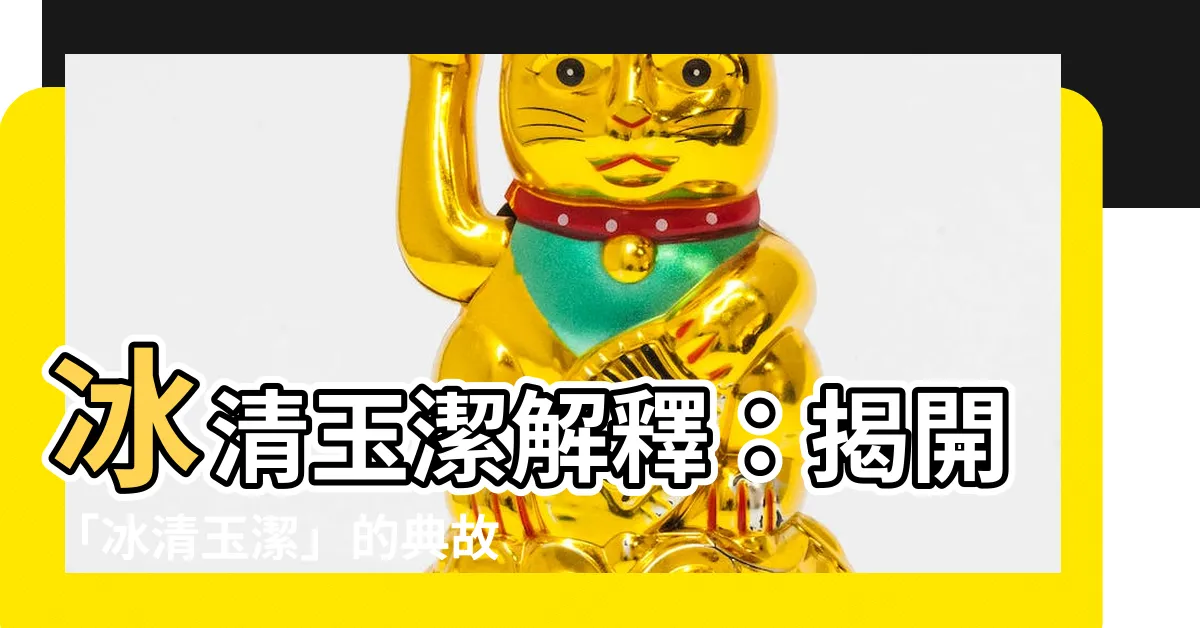 【冰清玉潔解釋】冰清玉潔解釋：揭開「冰清玉潔」的典故與深層含義