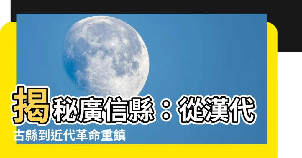 【廣信縣】揭秘廣信縣：從漢代古縣到近代革命重鎮！