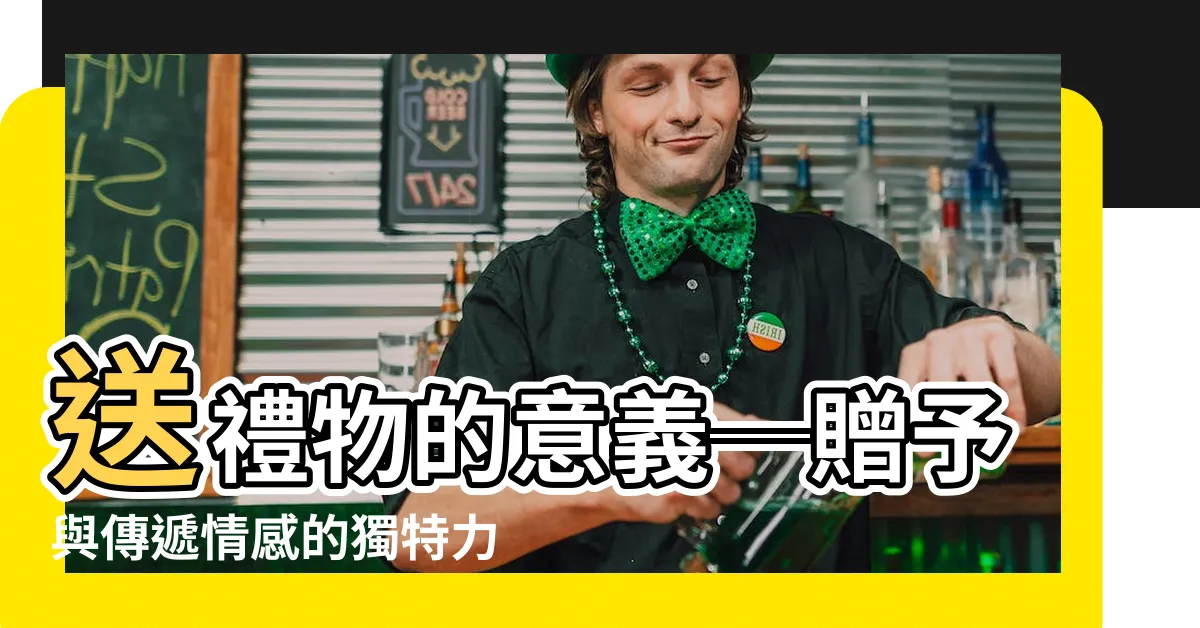【送的意思】送禮物的意義─贈予與傳遞情感的獨特力量