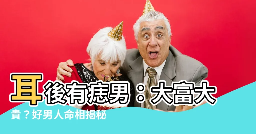 【耳後有痣男】耳後有痣男：大富大貴？好男人命相揭秘！