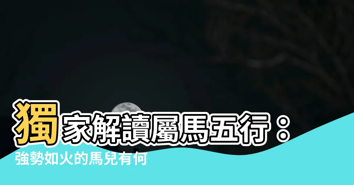 【屬馬 五行】獨家解讀屬馬五行：強勢如火的馬兒有何特點？