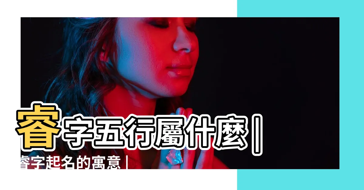 【睿名字意思】睿字五行屬什麼 |睿字起名的寓意 |睿字在名字裏的含義 |