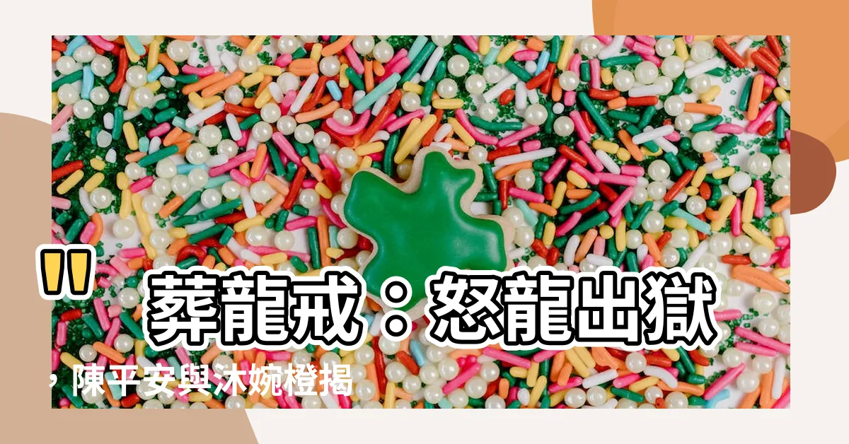 【葬龍戒】"葬龍戒：怒龍出獄，陳平安與沐婉橙揭開禁忌之門"
