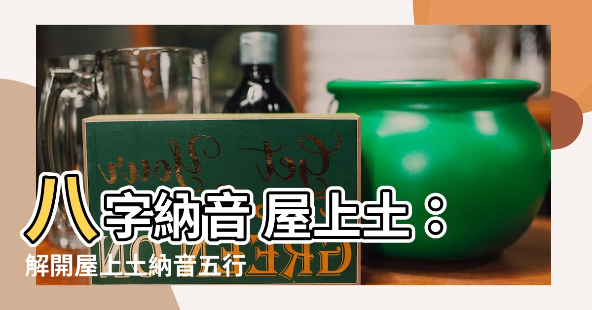 【納音 屋上土】八字納音 屋上土：解開屋上土納音五行的深奧秘密