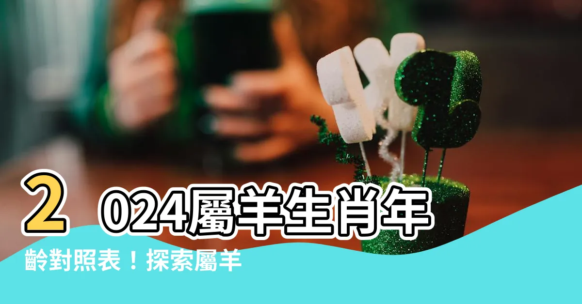【屬羊生肖】2024屬羊生肖年齡對照表！探索屬羊的性格特質和今年的年齡