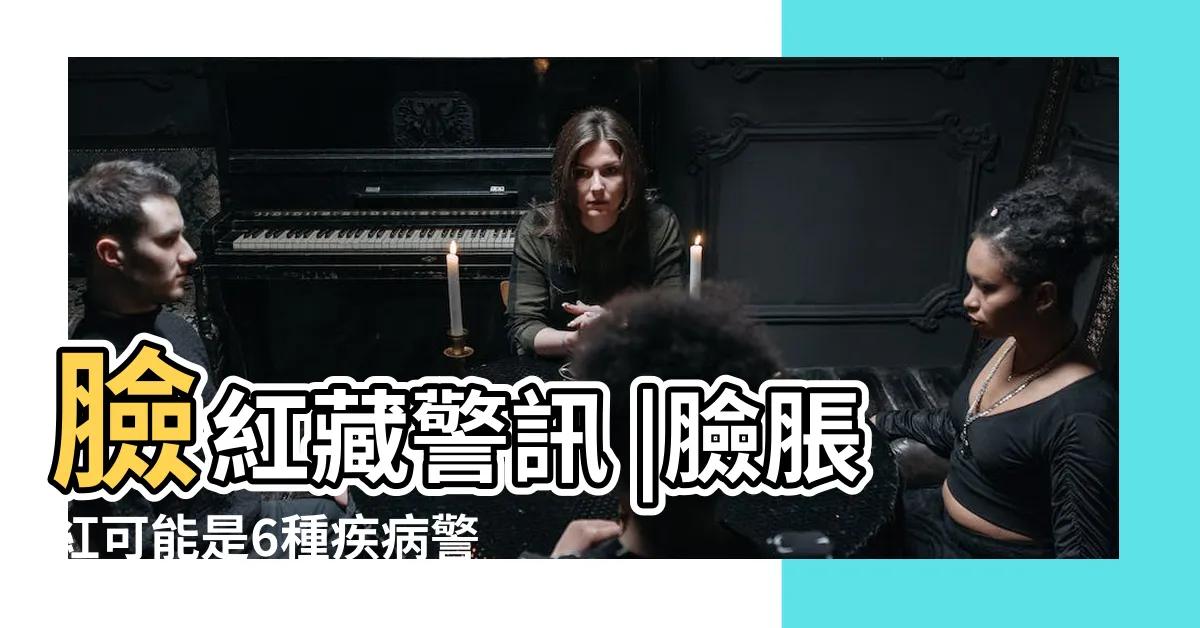 【臉變紅】臉紅藏警訊 |臉脹紅可能是6種疾病警訊 |臉脹紅可能是這4種疾病 |