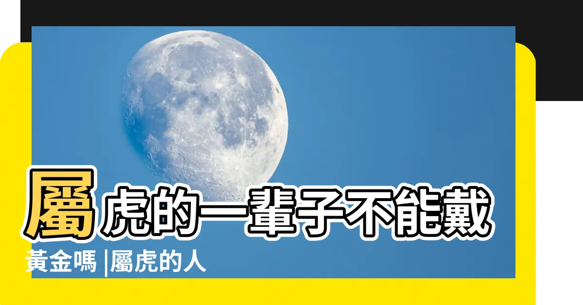 【屬虎為什麼不能戴黃金】屬虎的一輩子不能戴黃金嗎 |屬虎的人不能戴黃金是真的嗎 |屬虎的人可以戴黃金嗎 |